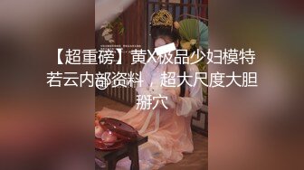 【超重磅】黄X极品少妇模特若云内部资料，超大尺度大胆掰穴