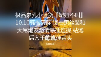 极品豪乳小骚货『妞妞不叫』10.10骚破天际 镂空黑丝装和大屌炮友激情爆插连操 站炮后入干的直伸舌头