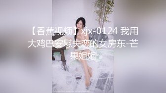 【香蕉视频】xjx-0124 我用大鸡巴安慰失恋的女房东-芒果姐姐