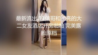 最新流出 91信哥和漂亮的大二女友酒店开房啪啪 完美露脸原档