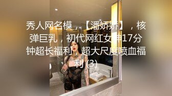 秀人网名模，【潘娇娇】，核弹巨乳，初代网红女神17分钟超长福利，超大尺度喷血福利 (3)