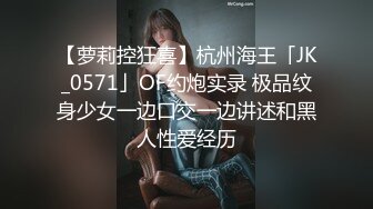 【萝莉控狂喜】杭州海王「JK_0571」OF约炮实录 极品纹身少女一边口交一边讲述和黑人性爱经历