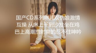 国产CD系列琳儿双伪娘激情互操 从床上干到沙发坐在鸡巴上高潮撸射爽的忍不住呻吟