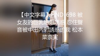  【中文字幕】HND-698 被女友的巨乳姐姐誘惑 忍住聲音被中出內射誘惑的我 松本菜奈実