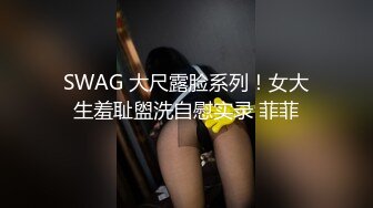 SWAG 大尺露脸系列！女大生羞耻盥洗自慰实录 菲菲