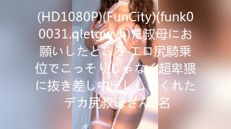 (HD1080P)(FunCity)(funk00031.qletgwvh)た叔母にお願いしたところ エロ尻騎乗位でこっそりじゃなく超卑猥に抜き差し中出ししてくれた デカ尻叔母さん3名