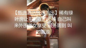 【甄选酒店极速流出】稀有绿叶房让哥们在门外等 自己叫来外围美女享受 服务周到 叫的真浪