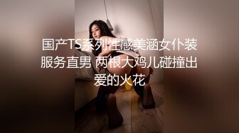 国产TS系列性感美涵女仆装服务直男 两根大鸡儿碰撞出爱的火花