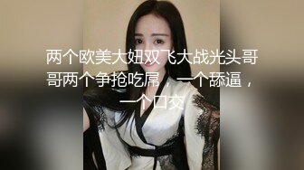 两个欧美大妞双飞大战光头哥哥两个争抢吃屌，一个舔逼，一个口交