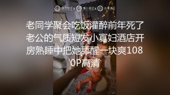 老同学聚会吃饭灌醉前年死了老公的气质短发小寡妇酒店开房熟睡中把她舔醒一块爽1080P高清