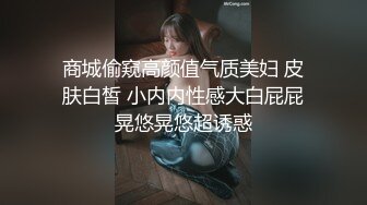 商城偷窥高颜值气质美妇 皮肤白皙 小内内性感大白屁屁晃悠晃悠超诱惑