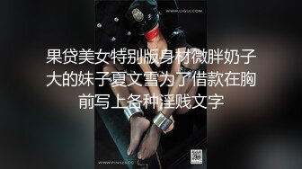 果贷美女特别版身材微胖奶子大的妹子夏文雪为了借款在胸前写上各种淫贱文字