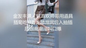 金发丰满人妖喜欢帅哥用道具插菊吃JJ毒龙舔湿润后入抽插屁眼高潮淫叫口爆