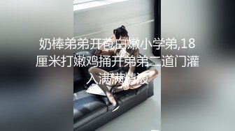 奶棒弟弟开苞白嫩小学弟,18厘米打嫩鸡捅开弟弟二道门灌入满满精液