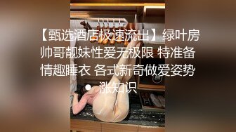 【甄选酒店极速流出】绿叶房帅哥靓妹性爱无极限 特准备情趣睡衣 各式新奇做爱姿势涨知识