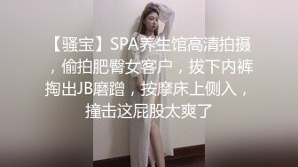 【骚宝】SPA养生馆高清拍摄，偷拍肥臀女客户，拔下内裤掏出JB磨蹭，按摩床上侧入，撞击这屁股太爽了