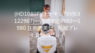 (HD1080P)(オナキンTV)(fc3122967)一週間限定4980→1980 圧倒的美女　私服プレイ＆制服プレイ