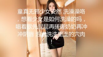 童真无邪少女安然 洗澡澡咯，想看少女是如何洗澡的吗，唱着歌先屁屁再搓搓奶奶再冲冲阴唇 泡泡洗洗里面的穴肉！