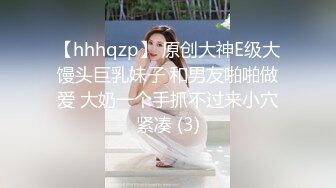 【hhhqzp】 原创大神E级大馒头巨乳妹子 和男友啪啪做爱 大奶一个手抓不过来小穴紧凑 (3)