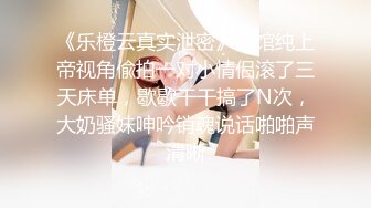 《乐橙云真实泄密》宾馆纯上帝视角偸拍一对小情侣滚了三天床单，歇歇干干搞了N次，大奶骚妹呻吟销魂说话啪啪声清晰