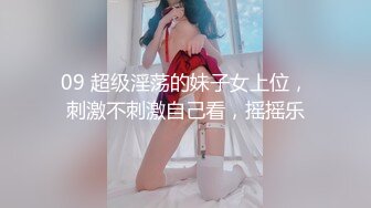 09 超级淫荡的妹子女上位，刺激不刺激自己看，摇摇乐