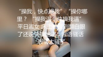 “操我，快点操我”“操你哪里？ “操我逼，快操我逼” 平日淑女 床上被操到翻白眼了还说快操她逼，淫语骚话 表情太骚了