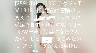 [259LUXU-1335] ラグジュTV 1318 『結婚前に冒険がしたくて…』彼とのセックスに満足できず入籍前に思い切ってAV出演！快楽に満たされたい、じっくりイってみたい。アラサーを迎えた身体は