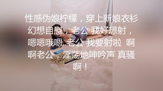 性感伪娘柠檬，穿上新娘衣衫幻想自慰，老公 我好想射，嗯嗯哦嗯..老公 我要射啦  啊啊老公，淫荡地呻吟声 真骚啊！