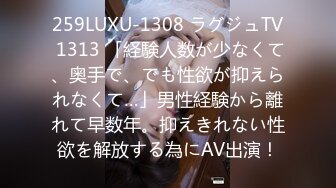 259LUXU-1308 ラグジュTV 1313 「経験人数が少なくて、奥手で、でも性欲が抑えられなくて…」男性経験から離れて早数年。抑えきれない性欲を解放する為にAV出演！