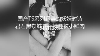 国产TS系列超美的妖妖时诗君君黑蜘蛛开裆情趣被小鲜肉爆操