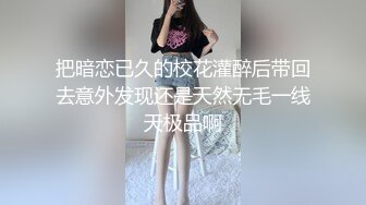 把暗恋已久的校花灌醉后带回去意外发现还是天然无毛一线天极品啊