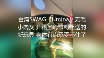 台湾SWAG『Umina』无毛小肉女 开箱圣诞节粉丝送的新玩具 身体有点承受不住了