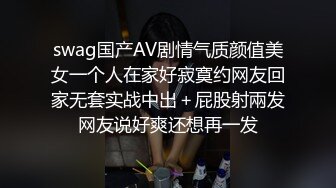 swag国产AV剧情气质颜值美女一个人在家好寂寞约网友回家无套实战中出＋屁股射兩发网友说好爽还想再一发