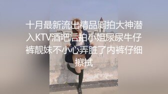 十月最新流出精品厕拍大神潜入KTV酒吧后拍小姐尿尿牛仔裤靓妹不小心弄脏了内裤仔细擦拭