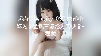 起点传媒 xsjky-090 快递小妹为了金钱甘愿沦为肉便器-程葳