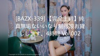 [BAZX-339] 【完全主観】純真無垢ないいなり制服娘お貸しします。4時間 Vol.002