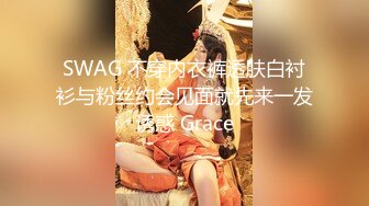 SWAG 不穿内衣裤透肤白衬衫与粉丝约会见面就先来一发诱惑 Grace