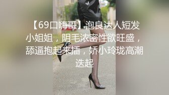 【69口嗨哥】泡良达人短发小姐姐，阴毛浓密性欲旺盛，舔逼抱起来插，娇小玲珑高潮迭起