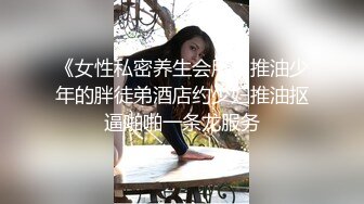 《女性私密养生会所》推油少年的胖徒弟酒店约少妇推油抠逼啪啪一条龙服务