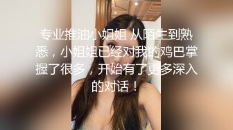 专业推油小姐姐 从陌生到熟悉，小姐姐已经对我的鸡巴掌握了很多，开始有了更多深入的对话！