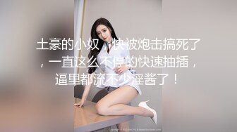 土豪的小奴，快被炮击搞死了，一直这么不停的快速抽插，逼里都流不少淫酱了！