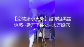 【恋物癖小火柴】骚御姐黑丝诱惑~撕开下体处~大方掰穴