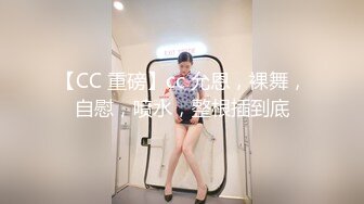 【CC 重磅】cc 允恩，裸舞，自慰，喷水，整根插到底