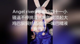 Angel rivera珍藏版四十一小骚逼不停挑逗熟睡的我顶起大鸡巴狠狠抽插喷射一嘴巴精液爽鸡了