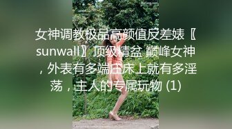 女神调教极品高颜值反差婊〖sunwall〗顶级精盆 巅峰女神，外表有多端庄床上就有多淫荡，主人的专属玩物 (1)