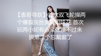 【表哥寻欢】首次双飞轮操两个爆裂灰丝美乳姐妹花 首次玩两小妞有点紧张操不过来 操第二个忘戴套了