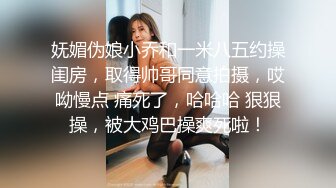 妩媚伪娘小乔和一米八五约操闺房，取得帅哥同意拍摄，哎呦慢点 痛死了，哈哈哈 狠狠操，被大鸡巴操爽死啦！