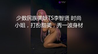 少数民族美妖TS李智贤 时尚小姐，打扮甜美，秀一波身材！