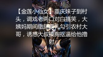 【金莲小仙女】重庆妹子到村头，调戏老两口对白搞笑，大姨妈期间撒尿露乳勾引农村大哥，诱惑大叔摸胸抠逼给他撸射