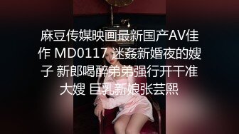 麻豆传媒映画最新国产AV佳作 MD0117 迷姦新婚夜的嫂子 新郎喝醉弟弟强行开干准大嫂 巨乳新娘张芸熙